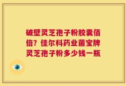 破壁灵芝孢子粉胶囊佰倍？佳尔科药业菌宝牌灵芝孢子粉多少钱一瓶