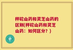 秤砣山药和灵芝山药的区别(秤砣山药和灵芝山药：如何区分？)
