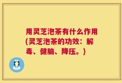 用灵芝泡茶有什么作用(灵芝泡茶的功效：解毒、健脑、降压。)