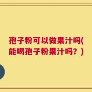 孢子粉可以做果汁吗(能喝孢子粉果汁吗？)