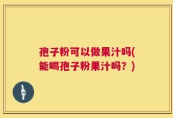 孢子粉可以做果汁吗(能喝孢子粉果汁吗？)