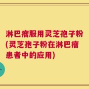 淋巴瘤服用灵芝孢子粉(灵芝孢子粉在淋巴瘤患者中的应用)
