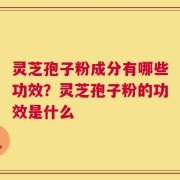 灵芝孢子粉成分有哪些功效？灵芝孢子粉的功效是什么