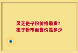 灵芝孢子粉价格最贵？孢子粉市面售价是多少