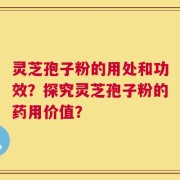 灵芝孢子粉的用处和功效？探究灵芝孢子粉的药用价值？