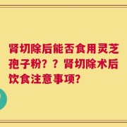 肾切除后能否食用灵芝孢子粉？？肾切除术后饮食注意事项？