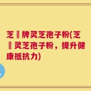 芝蔲牌灵芝孢子粉(芝蔲灵芝孢子粉，提升健康抵抗力)