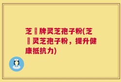 芝蔲牌灵芝孢子粉(芝蔲灵芝孢子粉，提升健康抵抗力)