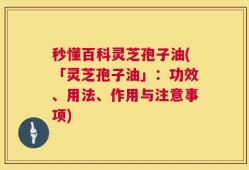 秒懂百科灵芝孢子油(「灵芝孢子油」：功效、用法、作用与注意事项)