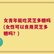 女青年能吃灵芝多糖吗(女性可以食用灵芝多糖吗？)