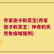 乔家孢子粉灵芝(乔家孢子粉灵芝：神奇的天然免疫增强剂)