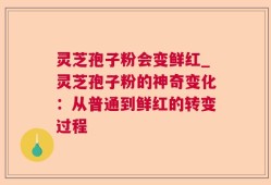 灵芝孢子粉会变鲜红_灵芝孢子粉的神奇变化：从普通到鲜红的转变过程