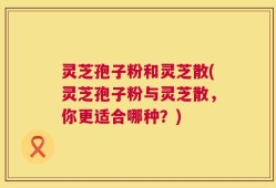 灵芝孢子粉和灵芝散(灵芝孢子粉与灵芝散，你更适合哪种？)