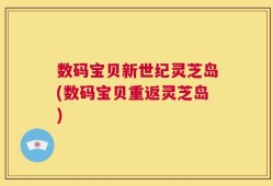 数码宝贝新世纪灵芝岛(数码宝贝重返灵芝岛)