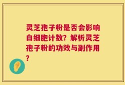 灵芝孢子粉是否会影响白细胞计数？解析灵芝孢子粉的功效与副作用？