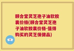 颐合堂灵芝孢子油软胶囊价格(颐合堂灵芝孢子油软胶囊价格-值得购买的灵芝保健品)