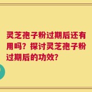灵芝孢子粉过期后还有用吗？探讨灵芝孢子粉过期后的功效？