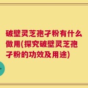 破壁灵芝孢孑粉有什么做用(探究破壁灵芝孢孑粉的功效及用途)