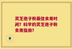 灵芝孢子粉最佳食用时间？科学的灵芝孢子粉食用指南？