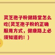 灵芝孢子粉健路堂怎么吃(灵芝孢子粉的正确服用方式，健康路上必须知道的！)
