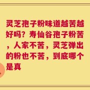 灵芝孢子粉味道越苦越好吗？寿仙谷孢子粉苦，人家不苦，灵芝弹出的粉也不苦，到底哪个是真