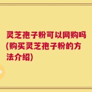 灵芝孢子粉可以网购吗(购买灵芝孢子粉的方法介绍)
