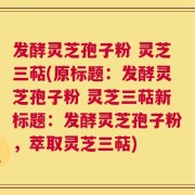 发酵灵芝孢子粉 灵芝三萜(原标题：发酵灵芝孢子粉 灵芝三萜新标题：发酵灵芝孢子粉，萃取灵芝三萜)