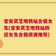 宝安灵芝地铁站合租女生(宝安灵芝地铁站附近女生合租房源推荐)