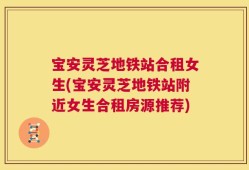 宝安灵芝地铁站合租女生(宝安灵芝地铁站附近女生合租房源推荐)