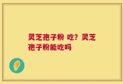 灵芝孢子粉 吃？灵芝孢子粉能吃吗