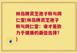 林岛牌灵芝孢子粉与同仁堂(林岛牌灵芝孢子粉与同仁堂：谁才是致力于健康的最佳选择？)