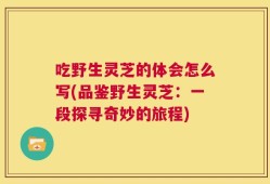 吃野生灵芝的体会怎么写(品鉴野生灵芝：一段探寻奇妙的旅程)
