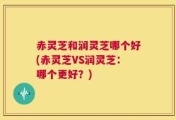 赤灵芝和润灵芝哪个好(赤灵芝VS润灵芝：哪个更好？)