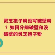 灵芝孢子粉没写破壁粉 ？如何分辨破壁和没破壁的灵芝孢子粉