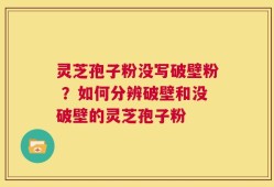 灵芝孢子粉没写破壁粉 ？如何分辨破壁和没破壁的灵芝孢子粉