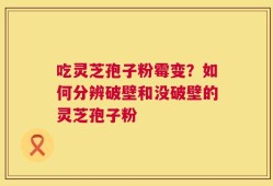 吃灵芝孢子粉霉变？如何分辨破壁和没破壁的灵芝孢子粉