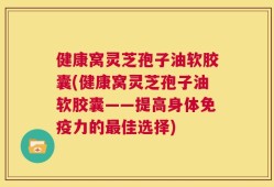 健康窝灵芝孢子油软胶囊(健康窝灵芝孢子油软胶囊——提高身体免疫力的最佳选择)