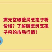 震元堂破壁灵芝孢子粉价格？了解破壁灵芝孢子粉的市场行情？