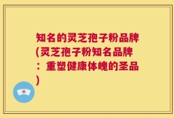 知名的灵芝孢子粉品牌(灵芝孢子粉知名品牌：重塑健康体魄的圣品)