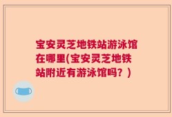 宝安灵芝地铁站游泳馆在哪里(宝安灵芝地铁站附近有游泳馆吗？)