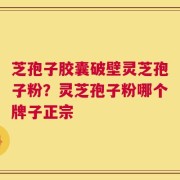 芝孢子胶囊破壁灵芝孢子粉？灵芝孢子粉哪个牌子正宗