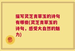 描写灵芝青草玉的诗句有哪些(灵芝青草玉的诗句，感受大自然的魅力)