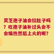 灵芝孢子油会拉肚子吗？吃孢子油补过头会不会燥热然后上火的呢？