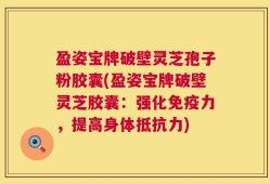 盈姿宝牌破壁灵芝孢子粉胶囊(盈姿宝牌破壁灵芝胶囊：强化免疫力，提高身体抵抗力)