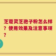 芝蔻灵芝孢子粉怎么样？使用效果及注意事项？