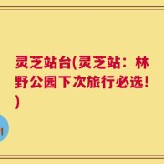 灵芝站台(灵芝站：林野公园下次旅行必选!)