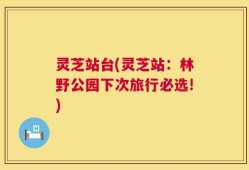 灵芝站台(灵芝站：林野公园下次旅行必选!)