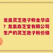 龙泉灵芝孢子粉金华店？龙泉森芝宝有限公司生产的灵芝孢子粉价格