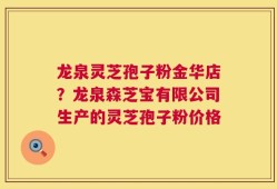 龙泉灵芝孢子粉金华店？龙泉森芝宝有限公司生产的灵芝孢子粉价格