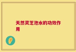 天然灵芝泡水的功效作用